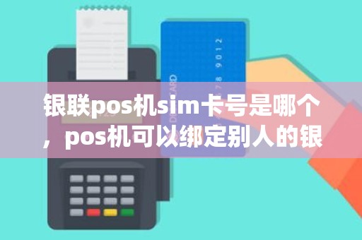 银联pos机sim卡号是哪个，pos机可以绑定别人的银行卡吗