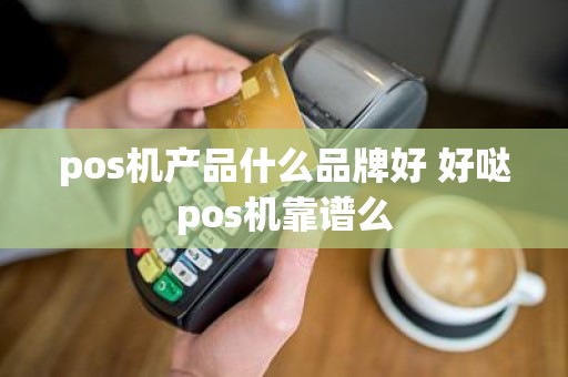 pos机产品什么品牌好 好哒pos机靠谱么