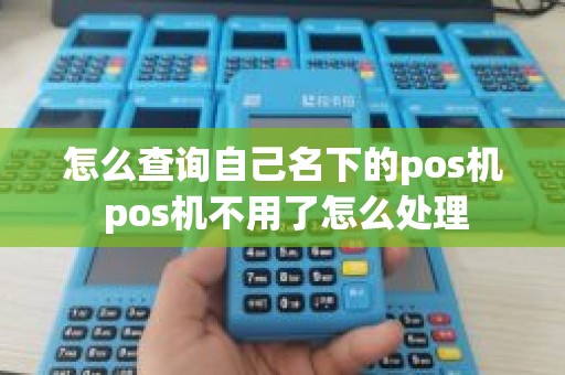 怎么查询自己名下的pos机 pos机不用了怎么处理