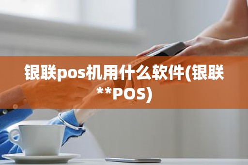 银联pos机用什么软件(银联**POS)