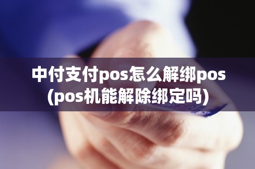 中付支付pos怎么解绑pos(pos机能解除绑定吗)