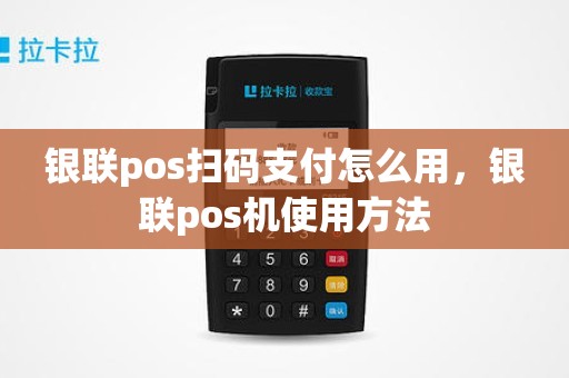 银联pos扫码支付怎么用，银联pos机使用方法