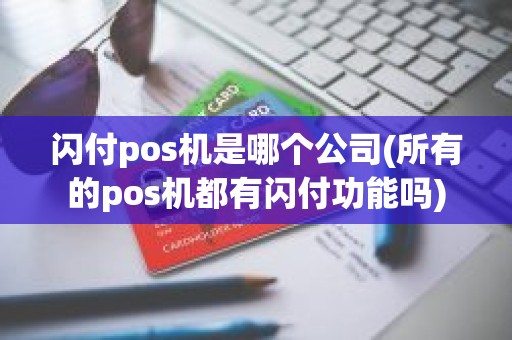 闪付pos机是哪个公司(所有的pos机都有闪付功能吗)