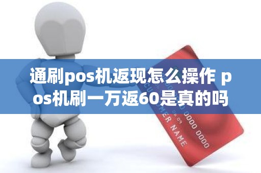 通刷pos机返现怎么操作 pos机刷一万返60是真的吗