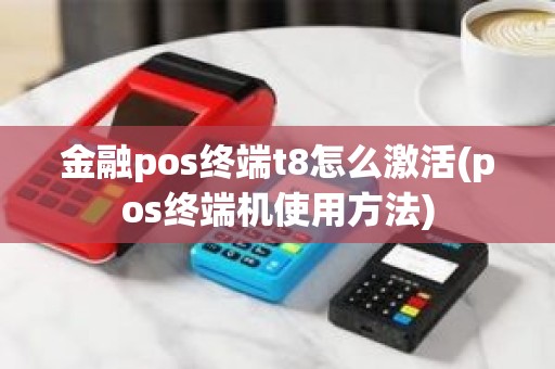 金融pos终端t8怎么激活(pos终端机使用方法)