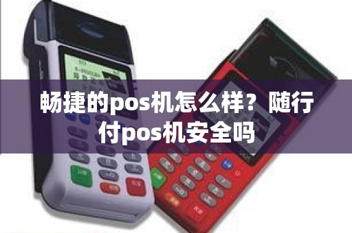 畅捷的pos机怎么样？随行付pos机安全吗