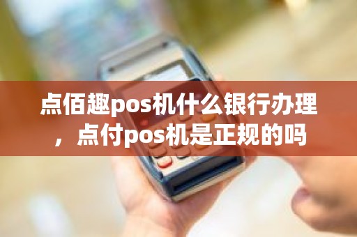 点佰趣pos机什么银行办理，点付pos机是正规的吗