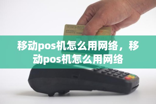 移动pos机怎么用网络，移动pos机怎么用网络