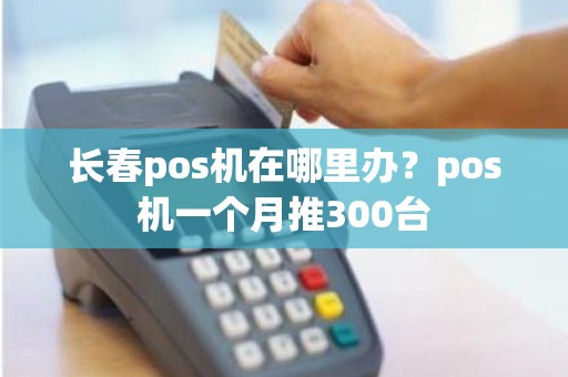 长春pos机在哪里办？pos机一个月推300台