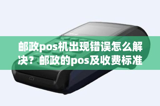 邮政pos机出现错误怎么解决？邮政的pos及收费标准