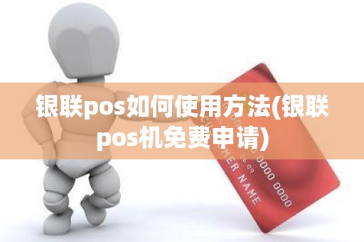 银联pos如何使用方法(银联pos机免费申请)