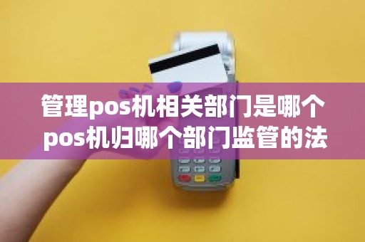 管理pos机相关部门是哪个 pos机归哪个部门监管的法律依据