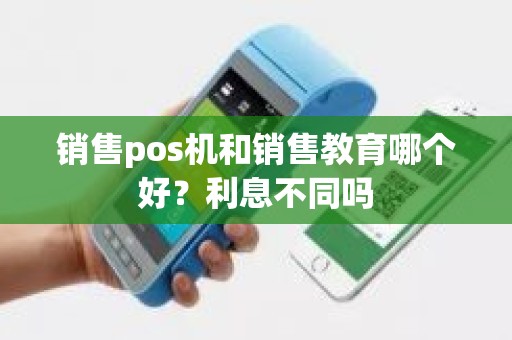 销售pos机和销售教育哪个好？利息不同吗