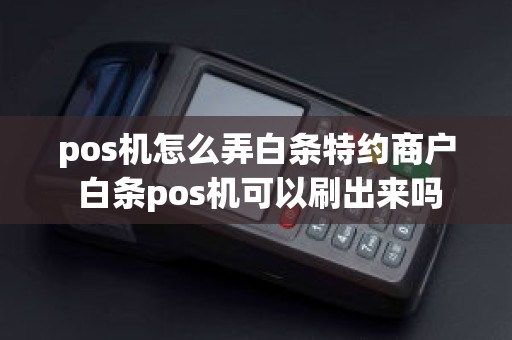 pos机怎么弄白条特约商户 白条pos机可以刷出来吗