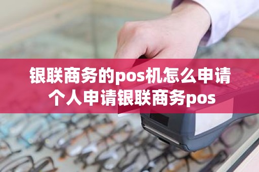 银联商务的pos机怎么申请 个人申请银联商务pos