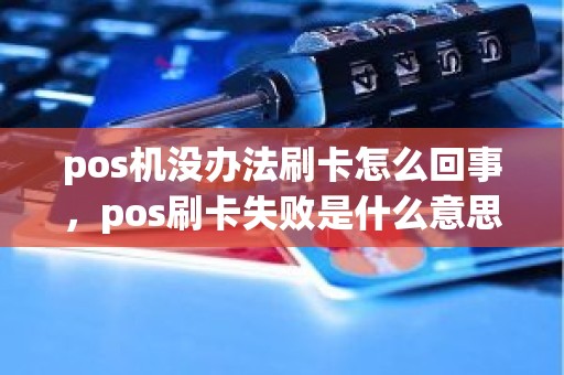 pos机没办法刷卡怎么回事，pos刷卡失败是什么意思