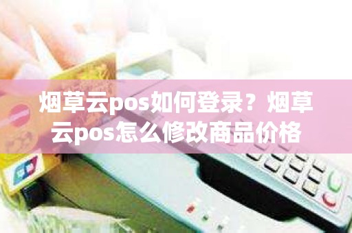 烟草云pos如何登录？烟草云pos怎么修改商品价格