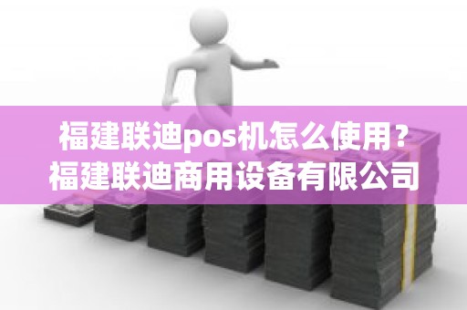 福建联迪pos机怎么使用？福建联迪商用设备有限公司电话