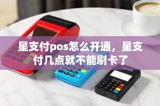 星支付pos怎么开通，星支付几点就不能刷卡了