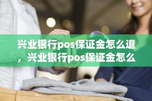 兴业银行pos保证金怎么退，兴业银行pos保证金怎么退