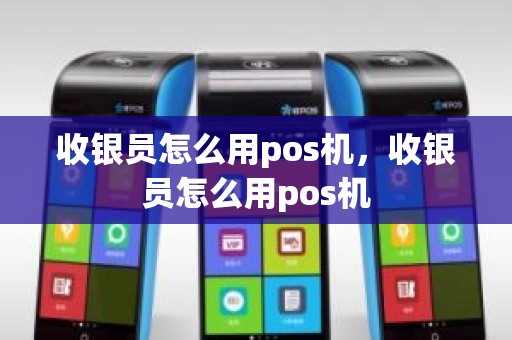 收银员怎么用pos机，收银员怎么用pos机