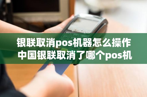 银联取消pos机器怎么操作 中国银联取消了哪个pos机