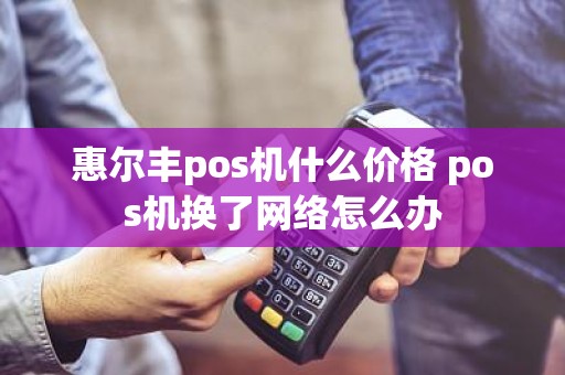 惠尔丰pos机什么价格 pos机换了网络怎么办