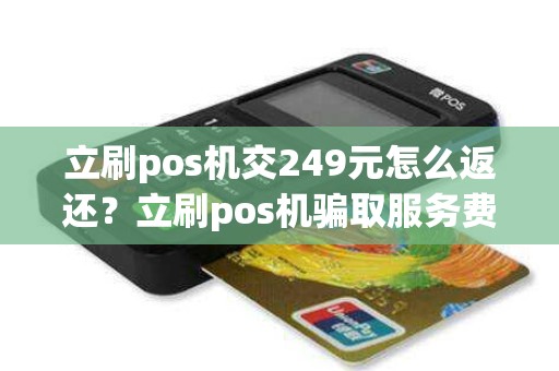 立刷pos机交249元怎么返还？立刷pos机骗取服务费