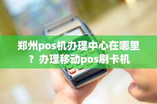 郑州pos机办理中心在哪里？办理移动pos刷卡机