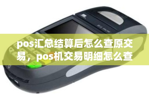 pos汇总结算后怎么查原交易，pos机交易明细怎么查询