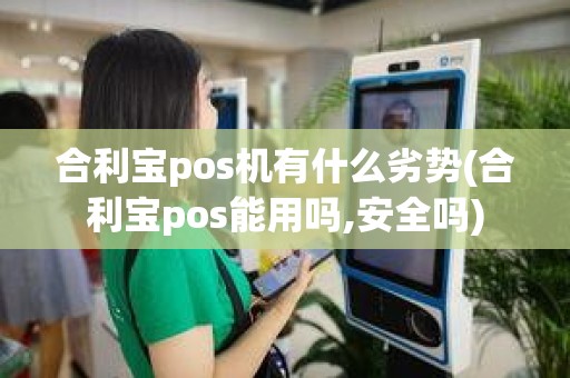 合利宝pos机有什么劣势(合利宝pos能用吗,安全吗)