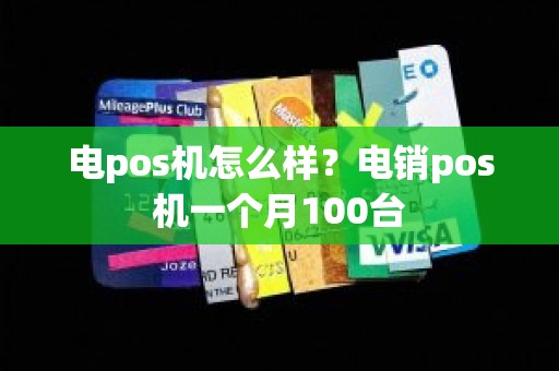 电pos机怎么样？电销pos机一个月100台