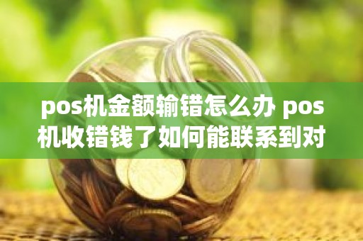 pos机金额输错怎么办 pos机收错钱了如何能联系到对方