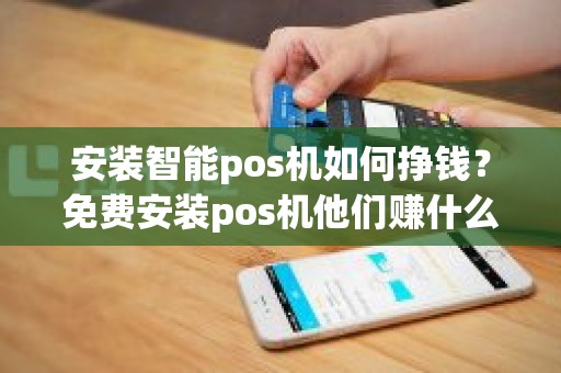 安装智能pos机如何挣钱？免费安装pos机他们赚什么钱