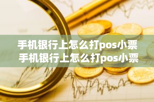 手机银行上怎么打pos小票 手机银行上怎么打pos小票