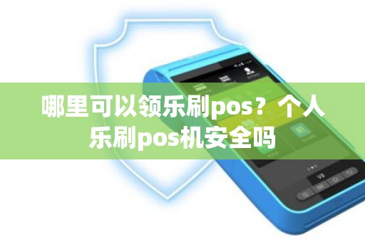 哪里可以领乐刷pos？个人乐刷pos机安全吗