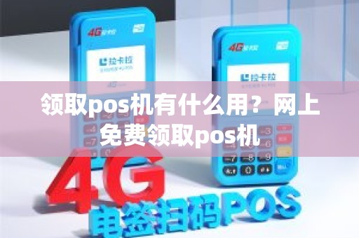 领取pos机有什么用？网上免费领取pos机