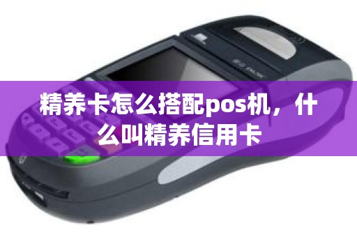 精养卡怎么搭配pos机，什么叫精养信用卡