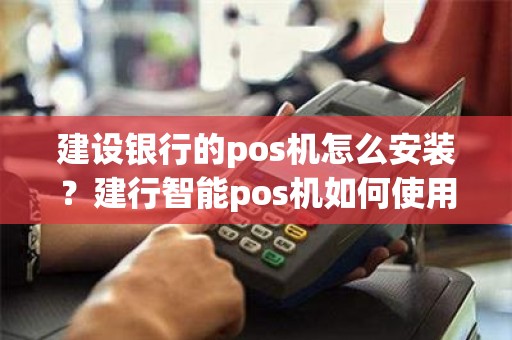 建设银行的pos机怎么安装？建行智能pos机如何使用说明