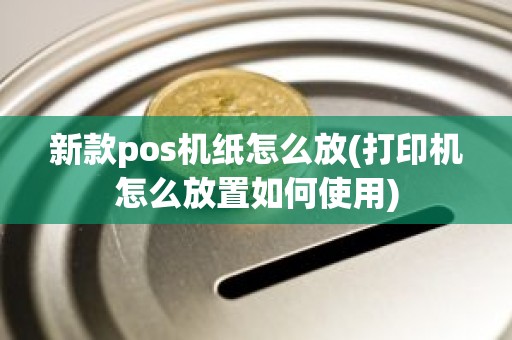 新款pos机纸怎么放(打印机怎么放置如何使用)