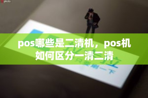 pos哪些是二清机，pos机如何区分一清二清