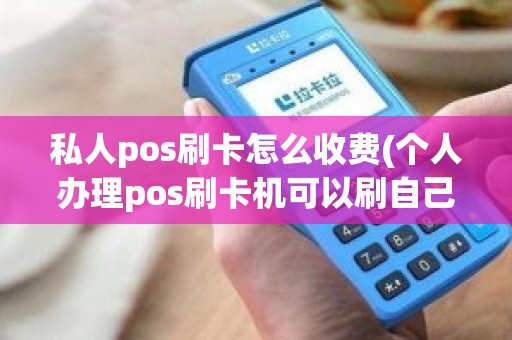 私人pos刷卡怎么收费(个人办理pos刷卡机可以刷自己卡吗)