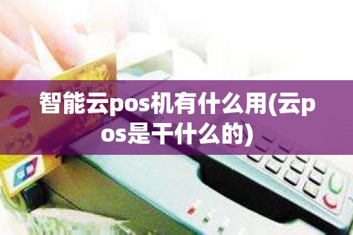 智能云pos机有什么用(云pos是干什么的)