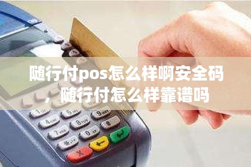 随行付pos怎么样啊安全码，随行付怎么样靠谱吗