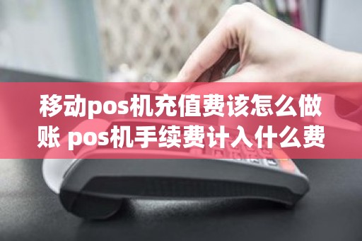 移动pos机充值费该怎么做账 pos机手续费计入什么费用