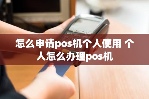 怎么申请pos机个人使用 个人怎么办理pos机