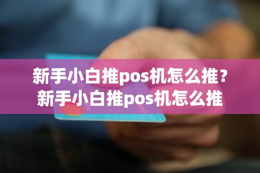 新手小白推pos机怎么推？新手小白推pos机怎么推