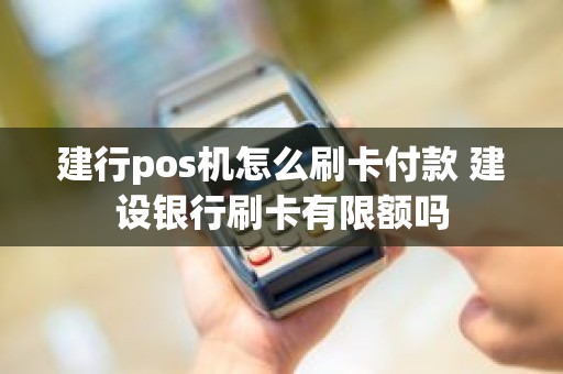 建行pos机怎么刷卡付款 建设银行刷卡有限额吗