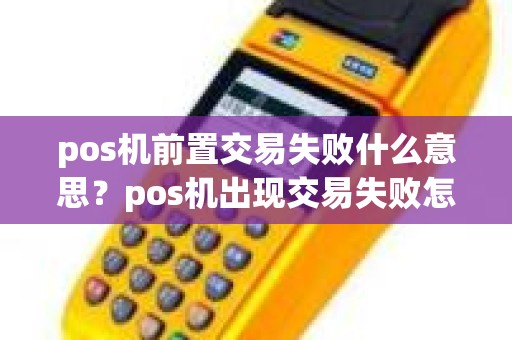 pos机前置交易失败什么意思？pos机出现交易失败怎么回事