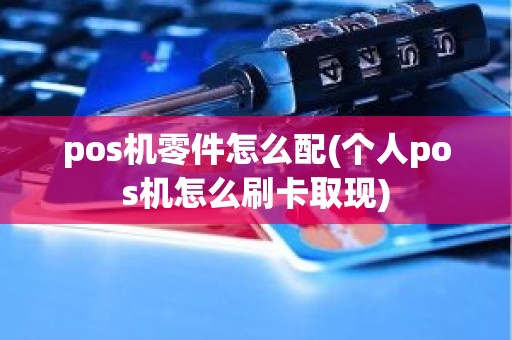 pos机零件怎么配(个人pos机怎么刷卡取现)